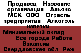 Продавец › Название организации ­ Альянс-МСК, ООО › Отрасль предприятия ­ Алкоголь, напитки › Минимальный оклад ­ 25 000 - Все города Работа » Вакансии   . Свердловская обл.,Реж г.